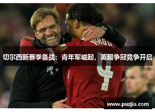 切尔西新赛季备战：青年军崛起，英超争冠竞争开启